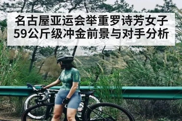 名古屋亚运会举重罗诗芳女子59公斤级冲金前景与对手分析