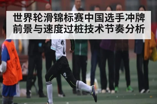 世界轮滑锦标赛中国选手冲牌前景与速度过桩技术节奏分析