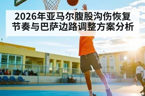 2026年亚马尔腹股沟伤恢复节奏与巴萨边路调整方案分析