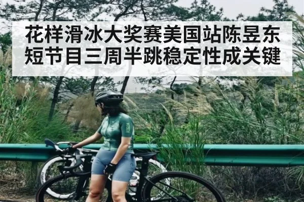 花样滑冰大奖赛美国站陈昱东短节目三周半跳稳定性成关键