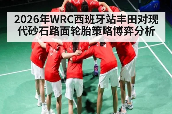 2026年WRC西班牙站丰田对现代砂石路面轮胎策略博弈分析